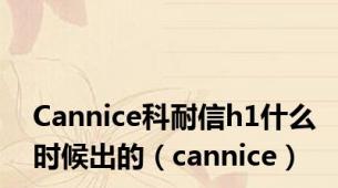 Cannice科耐信h1什么时候出的（cannice）