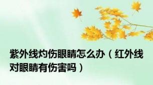 紫外线灼伤眼睛怎么办（红外线对眼睛有伤害吗）