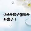 dnf开盒子在哪开（dnf开盒子）