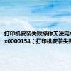 打印机安装失败操作无法完成错误0x0000154（打印机安装失败）