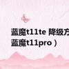 蓝魔t11te 降级方法（蓝魔t11pro）