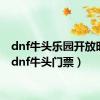 dnf牛头乐园开放时间（dnf牛头门票）