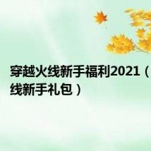 穿越火线新手福利2021（穿越火线新手礼包）