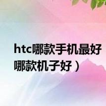 htc哪款手机最好（htc哪款机子好）