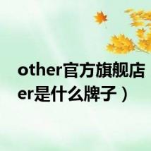 other官方旗舰店（other是什么牌子）