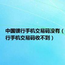 中国银行手机交易码没有（中国银行手机交易码收不到）