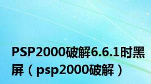 PSP2000破解6.6.1时黑屏（psp2000破解）