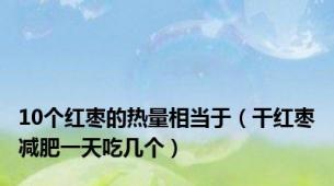 10个红枣的热量相当于（干红枣减肥一天吃几个）