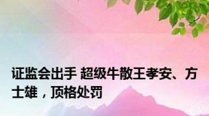 证监会出手 超级牛散王孝安、方士雄，顶格处罚