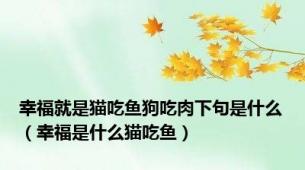 幸福就是猫吃鱼狗吃肉下句是什么（幸福是什么猫吃鱼）