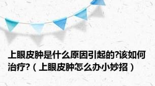 上眼皮肿是什么原因引起的?该如何治疗?（上眼皮肿怎么办小妙招）