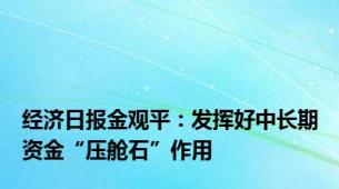 经济日报金观平：发挥好中长期资金“压舱石”作用