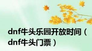 dnf牛头乐园开放时间（dnf牛头门票）