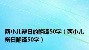 两小儿辩日的翻译50字（两小儿辩日翻译50字）