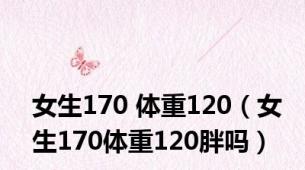 女生170 体重120（女生170体重120胖吗）