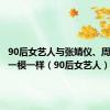 90后女艺人与张婧仪、周也长得一模一样（90后女艺人）