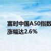 富时中国A50指数期货涨幅达2.6%