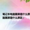 笔记本电脑黑屏是什么原因（电脑黑屏是什么原因）