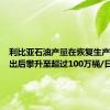 利比亚石油产量在恢复生产指令发出后攀升至超过100万桶/日