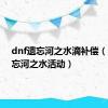 dnf遗忘河之水滴补偿（dnf遗忘河之水活动）