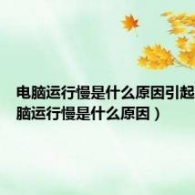 电脑运行慢是什么原因引起的（电脑运行慢是什么原因）