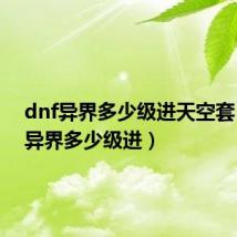 dnf异界多少级进天空套（dnf异界多少级进）