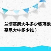 兰博基尼大牛多少钱落地（兰博基尼大牛多少钱）