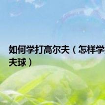 如何学打高尔夫（怎样学打高尔夫球）