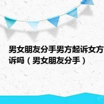 男女朋友分手男方起诉女方需要应诉吗（男女朋友分手）