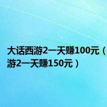 大话西游2一天赚100元（大话西游2一天赚150元）