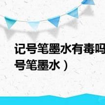 记号笔墨水有毒吗（记号笔墨水）