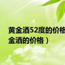 黄金酒52度的价格（黄金酒的价格）