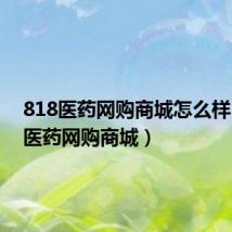 818医药网购商城怎么样（818医药网购商城）