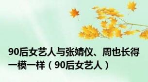 90后女艺人与张婧仪、周也长得一模一样（90后女艺人）