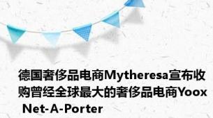 德国奢侈品电商Mytheresa宣布收购曾经全球最大的奢侈品电商Yoox Net-A-Porter