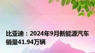 比亚迪：2024年9月新能源汽车销量41.94万辆