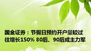 国金证券：节假日预约开户量较过往增长150% 80后、90后成主力军