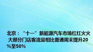 北京：“十一”新能源汽车市场红红火火 大部分门店客流量相比普通周末提升20%至50%