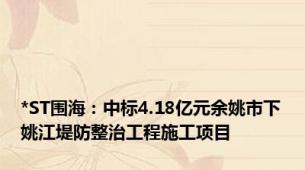 *ST围海：中标4.18亿元余姚市下姚江堤防整治工程施工项目