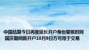 中国结算今日再度延长开户身份复核时间 国庆期间新开户10月9日方可用于交易