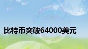 比特币突破64000美元