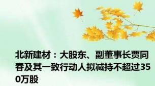 北新建材：大股东、副董事长贾同春及其一致行动人拟减持不超过350万股