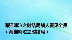 海猫鸣泣之时结局战人看见全员（海猫鸣泣之时结局）