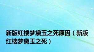 新版红楼梦黛玉之死原因（新版红楼梦黛玉之死）