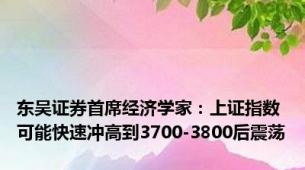 东吴证券首席经济学家：上证指数可能快速冲高到3700-3800后震荡