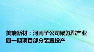 美瑞新材：河南子公司聚氨酯产业园一期项目部分装置投产