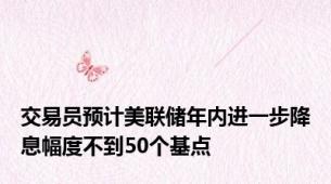 交易员预计美联储年内进一步降息幅度不到50个基点