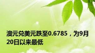 澳元兑美元跌至0.6785，为9月20日以来最低