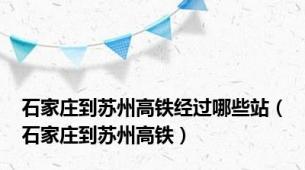 石家庄到苏州高铁经过哪些站（石家庄到苏州高铁）