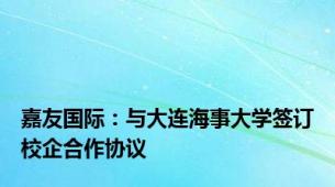 嘉友国际：与大连海事大学签订校企合作协议